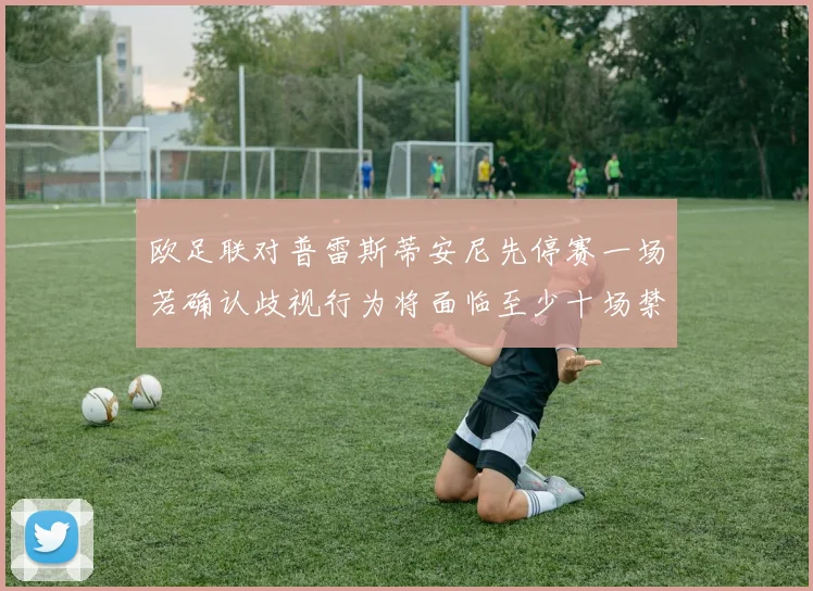 欧足联对普雷斯蒂安尼先停赛一场若确认歧视行为将面临至少十场禁赛处罚