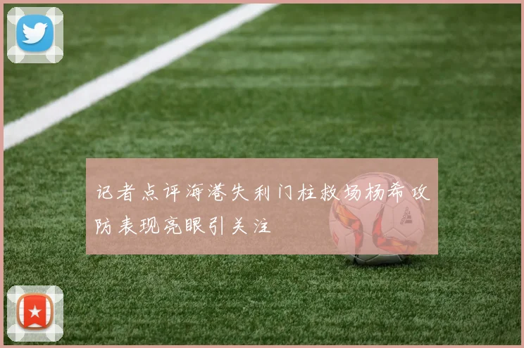 记者点评海港失利门柱救场杨希攻防表现亮眼引关注