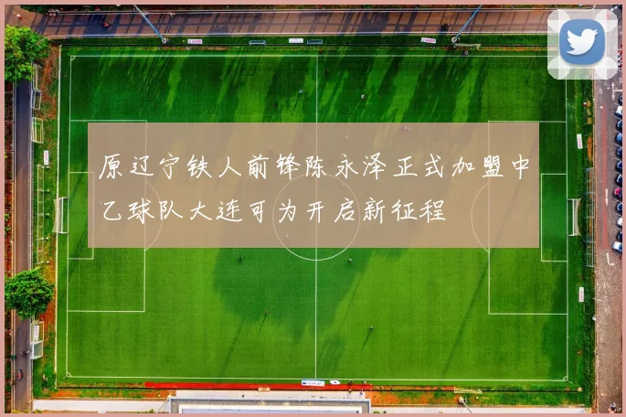 原辽宁铁人前锋陈永泽正式加盟中乙球队大连可为开启新征程