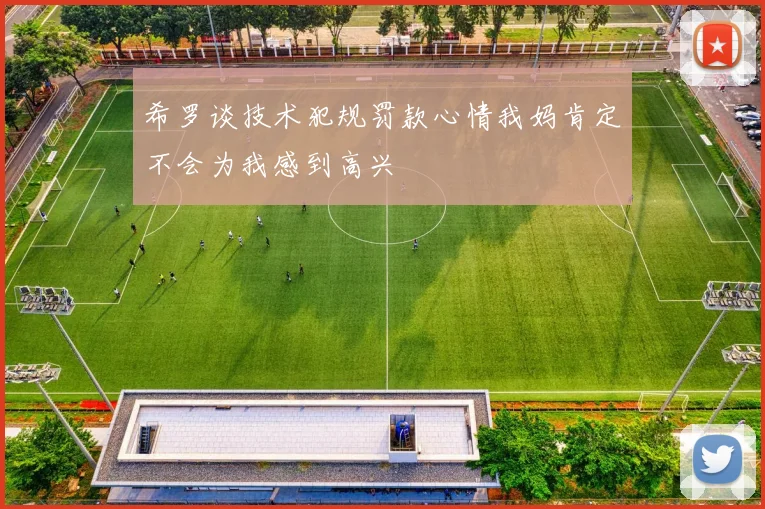 希罗谈技术犯规罚款心情我妈肯定不会为我感到高兴