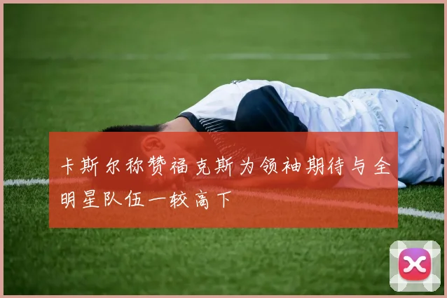 卡斯尔称赞福克斯为领袖期待与全明星队伍一较高下