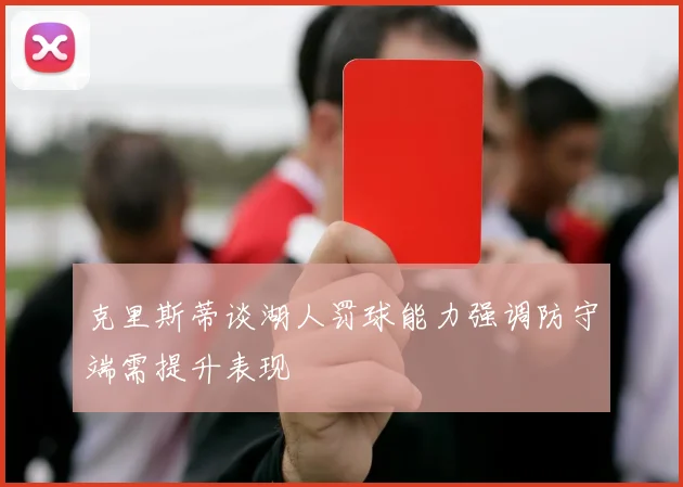 克里斯蒂谈湖人罚球能力强调防守端需提升表现