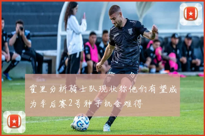 霍里分析骑士队现状称他们有望成为季后赛2号种子机会难得