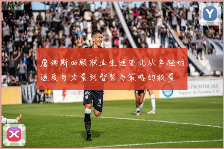 詹姆斯回顾职业生涯变化从年轻的速度与力量到智慧与策略的较量