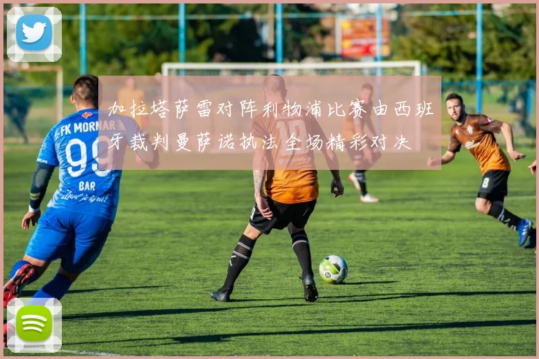 加拉塔萨雷对阵利物浦比赛由西班牙裁判曼萨诺执法全场精彩对决